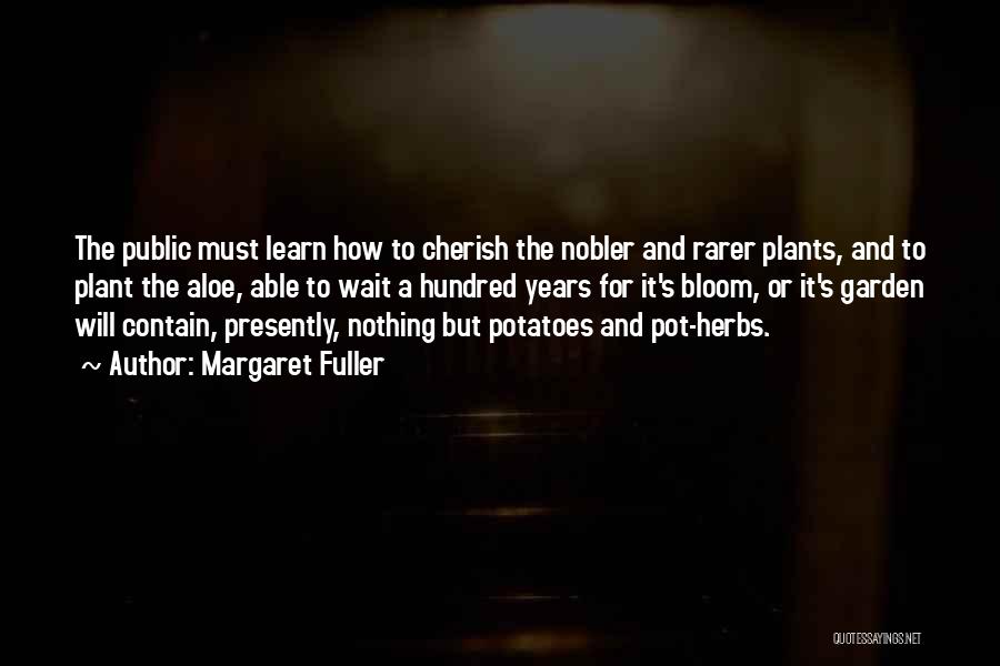 Margaret Fuller Quotes: The Public Must Learn How To Cherish The Nobler And Rarer Plants, And To Plant The Aloe, Able To Wait