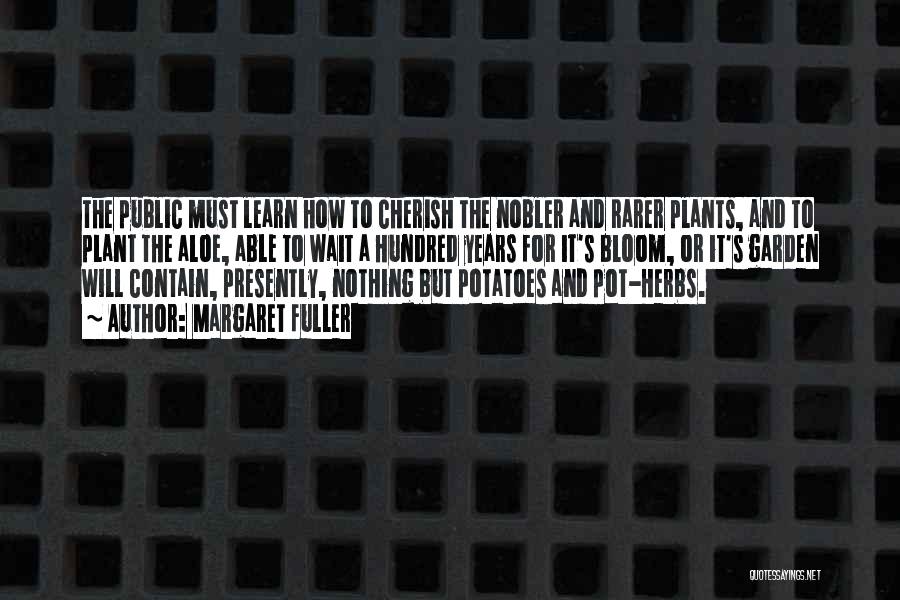 Margaret Fuller Quotes: The Public Must Learn How To Cherish The Nobler And Rarer Plants, And To Plant The Aloe, Able To Wait