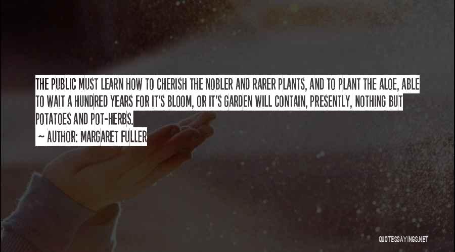 Margaret Fuller Quotes: The Public Must Learn How To Cherish The Nobler And Rarer Plants, And To Plant The Aloe, Able To Wait