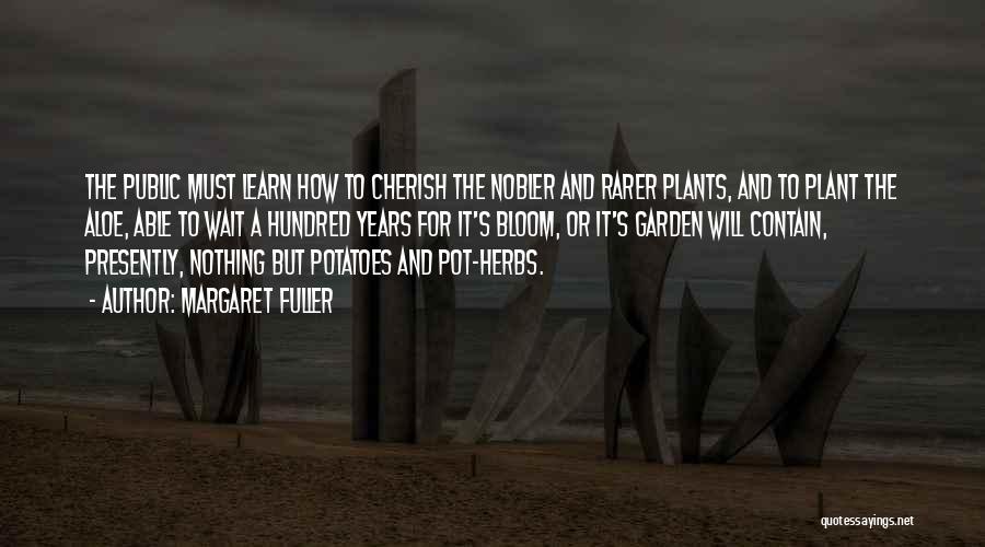 Margaret Fuller Quotes: The Public Must Learn How To Cherish The Nobler And Rarer Plants, And To Plant The Aloe, Able To Wait