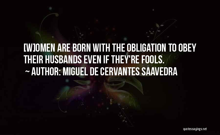 Miguel De Cervantes Saavedra Quotes: [w]omen Are Born With The Obligation To Obey Their Husbands Even If They're Fools.