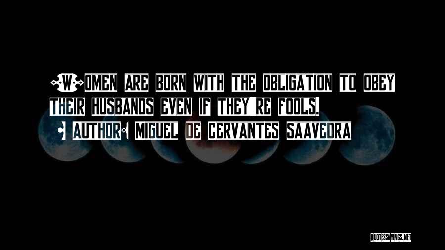 Miguel De Cervantes Saavedra Quotes: [w]omen Are Born With The Obligation To Obey Their Husbands Even If They're Fools.