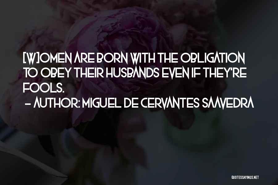 Miguel De Cervantes Saavedra Quotes: [w]omen Are Born With The Obligation To Obey Their Husbands Even If They're Fools.