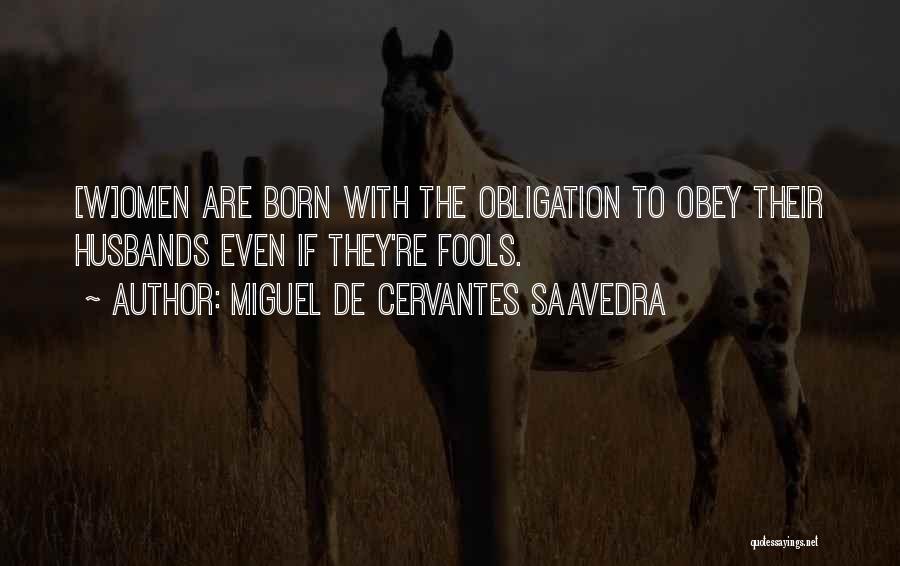 Miguel De Cervantes Saavedra Quotes: [w]omen Are Born With The Obligation To Obey Their Husbands Even If They're Fools.