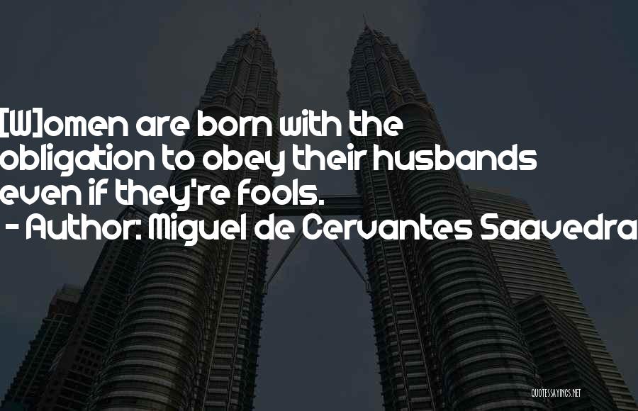 Miguel De Cervantes Saavedra Quotes: [w]omen Are Born With The Obligation To Obey Their Husbands Even If They're Fools.