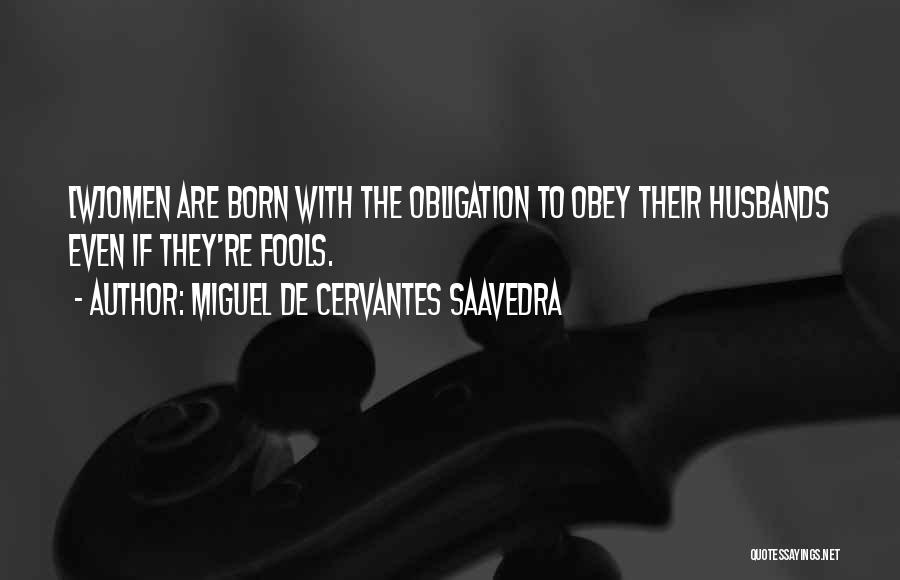 Miguel De Cervantes Saavedra Quotes: [w]omen Are Born With The Obligation To Obey Their Husbands Even If They're Fools.