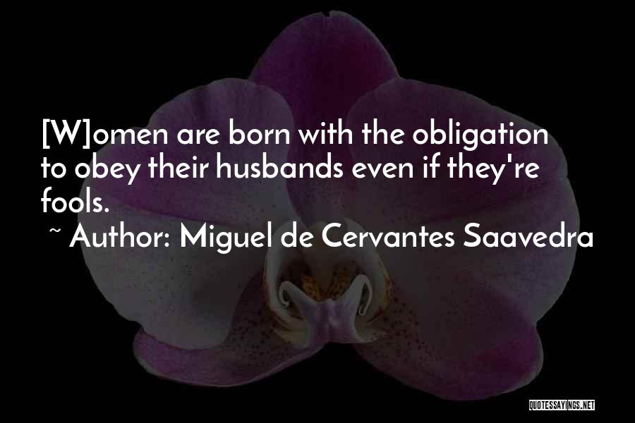 Miguel De Cervantes Saavedra Quotes: [w]omen Are Born With The Obligation To Obey Their Husbands Even If They're Fools.