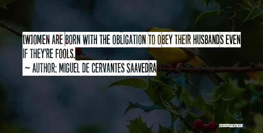 Miguel De Cervantes Saavedra Quotes: [w]omen Are Born With The Obligation To Obey Their Husbands Even If They're Fools.