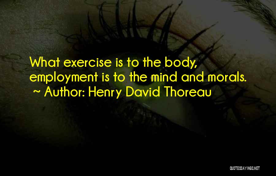 Henry David Thoreau Quotes: What Exercise Is To The Body, Employment Is To The Mind And Morals.