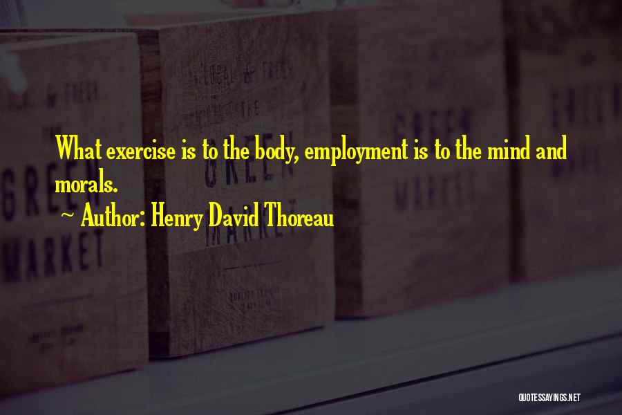 Henry David Thoreau Quotes: What Exercise Is To The Body, Employment Is To The Mind And Morals.