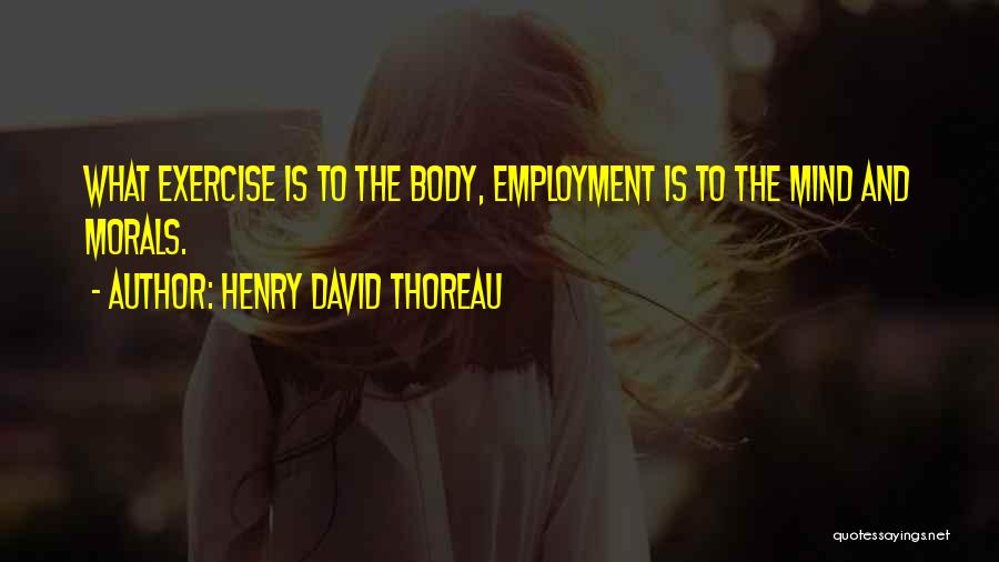 Henry David Thoreau Quotes: What Exercise Is To The Body, Employment Is To The Mind And Morals.