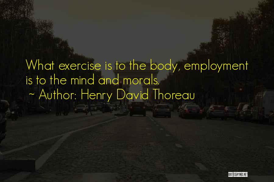 Henry David Thoreau Quotes: What Exercise Is To The Body, Employment Is To The Mind And Morals.