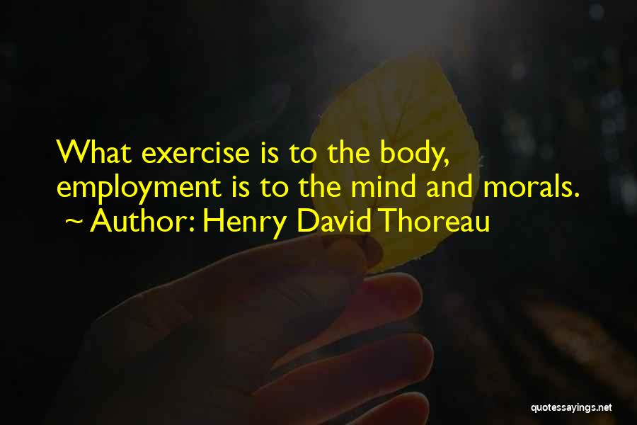 Henry David Thoreau Quotes: What Exercise Is To The Body, Employment Is To The Mind And Morals.
