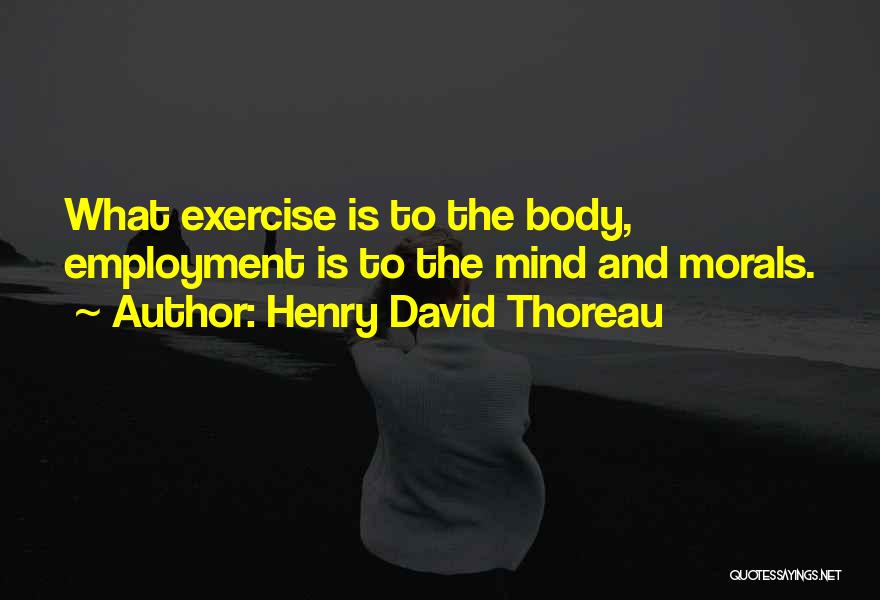 Henry David Thoreau Quotes: What Exercise Is To The Body, Employment Is To The Mind And Morals.