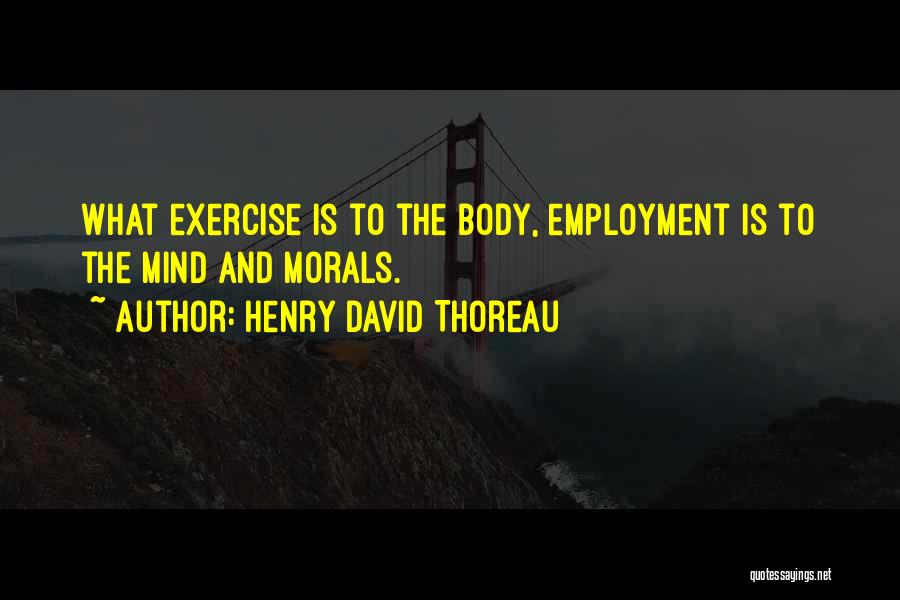 Henry David Thoreau Quotes: What Exercise Is To The Body, Employment Is To The Mind And Morals.