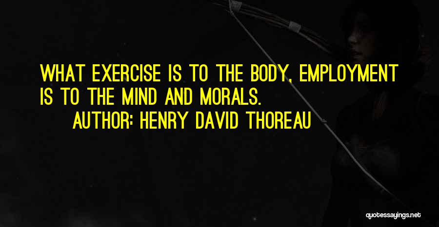 Henry David Thoreau Quotes: What Exercise Is To The Body, Employment Is To The Mind And Morals.