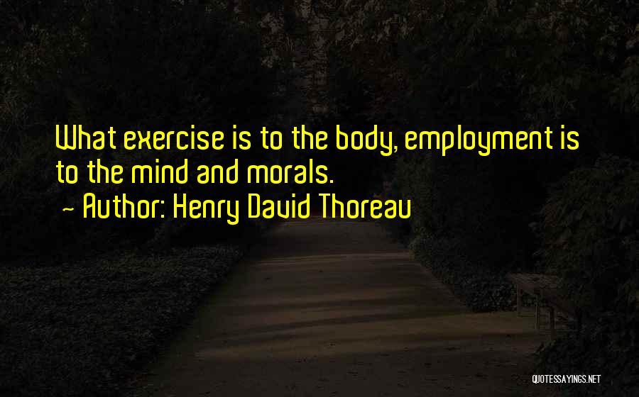 Henry David Thoreau Quotes: What Exercise Is To The Body, Employment Is To The Mind And Morals.