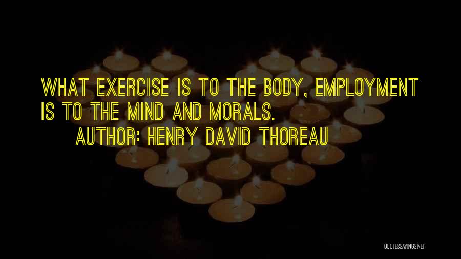 Henry David Thoreau Quotes: What Exercise Is To The Body, Employment Is To The Mind And Morals.