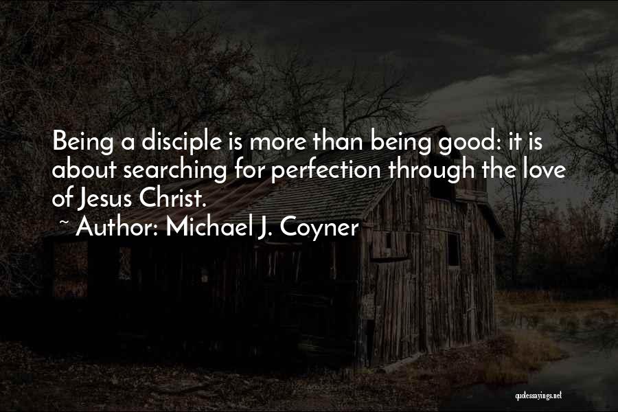 Michael J. Coyner Quotes: Being A Disciple Is More Than Being Good: It Is About Searching For Perfection Through The Love Of Jesus Christ.