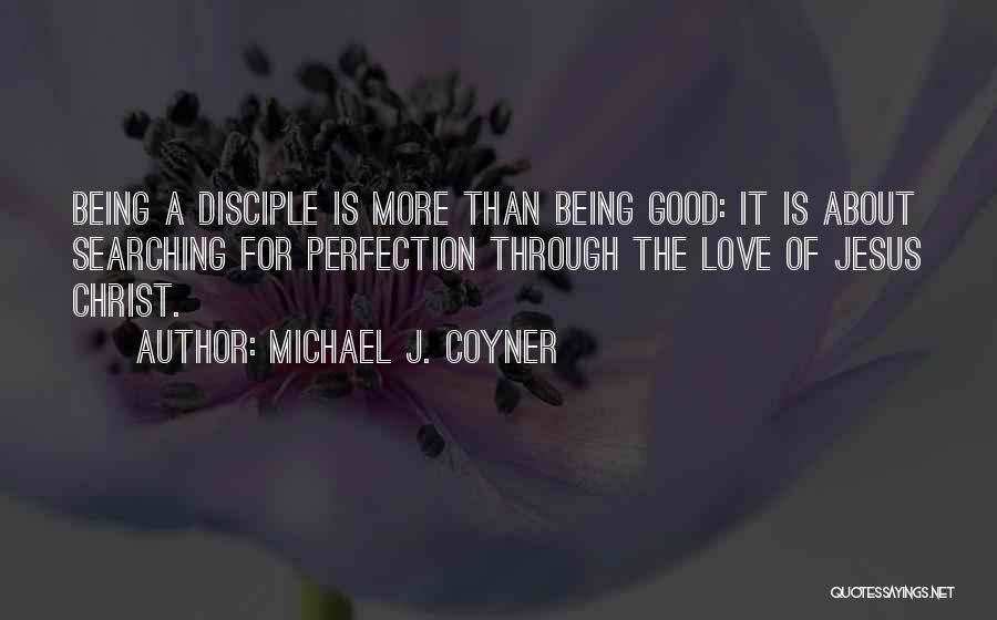 Michael J. Coyner Quotes: Being A Disciple Is More Than Being Good: It Is About Searching For Perfection Through The Love Of Jesus Christ.