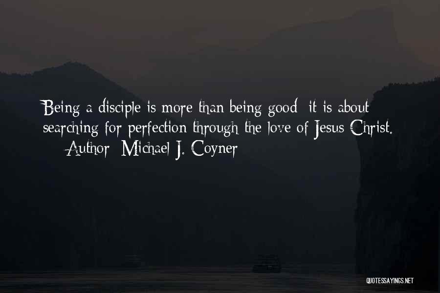 Michael J. Coyner Quotes: Being A Disciple Is More Than Being Good: It Is About Searching For Perfection Through The Love Of Jesus Christ.