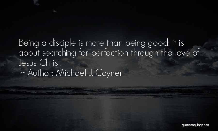 Michael J. Coyner Quotes: Being A Disciple Is More Than Being Good: It Is About Searching For Perfection Through The Love Of Jesus Christ.