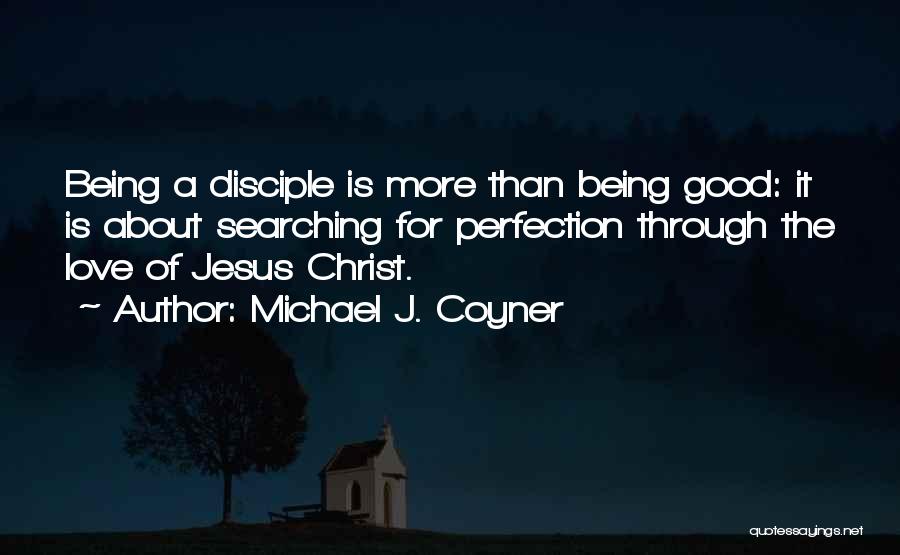 Michael J. Coyner Quotes: Being A Disciple Is More Than Being Good: It Is About Searching For Perfection Through The Love Of Jesus Christ.