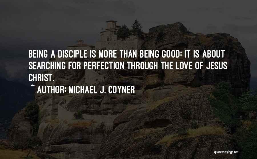 Michael J. Coyner Quotes: Being A Disciple Is More Than Being Good: It Is About Searching For Perfection Through The Love Of Jesus Christ.