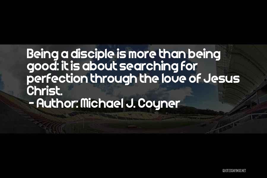 Michael J. Coyner Quotes: Being A Disciple Is More Than Being Good: It Is About Searching For Perfection Through The Love Of Jesus Christ.