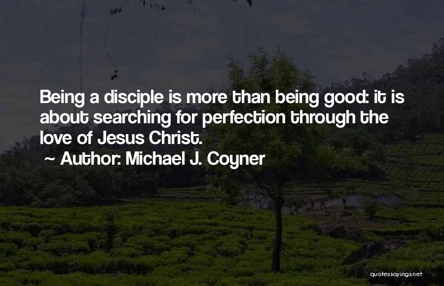 Michael J. Coyner Quotes: Being A Disciple Is More Than Being Good: It Is About Searching For Perfection Through The Love Of Jesus Christ.