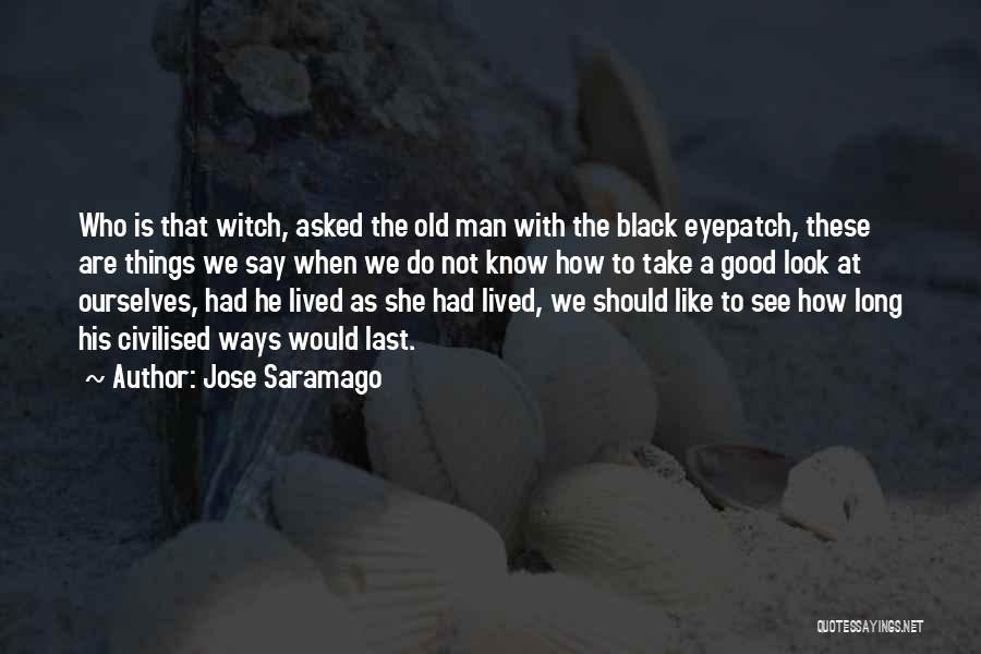 Jose Saramago Quotes: Who Is That Witch, Asked The Old Man With The Black Eyepatch, These Are Things We Say When We Do