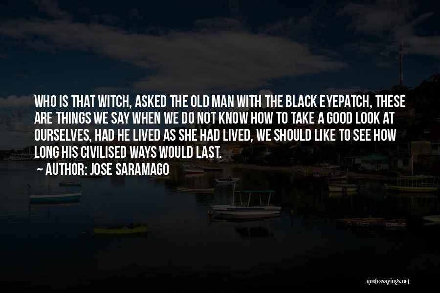 Jose Saramago Quotes: Who Is That Witch, Asked The Old Man With The Black Eyepatch, These Are Things We Say When We Do