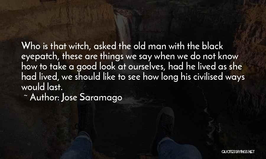 Jose Saramago Quotes: Who Is That Witch, Asked The Old Man With The Black Eyepatch, These Are Things We Say When We Do