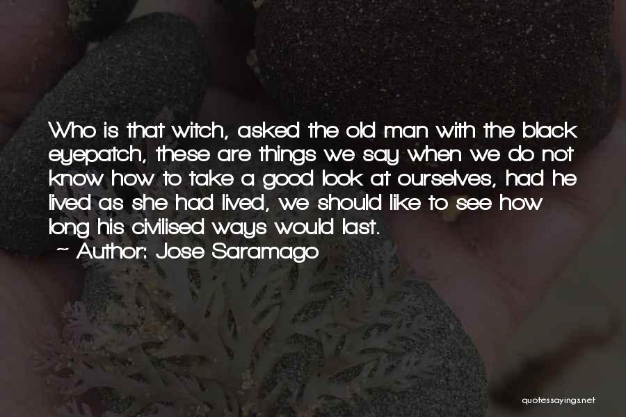 Jose Saramago Quotes: Who Is That Witch, Asked The Old Man With The Black Eyepatch, These Are Things We Say When We Do