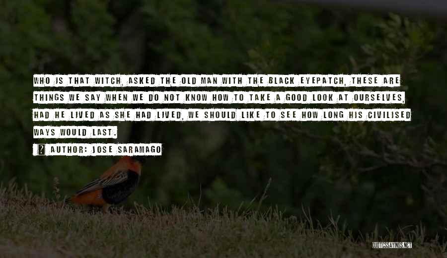 Jose Saramago Quotes: Who Is That Witch, Asked The Old Man With The Black Eyepatch, These Are Things We Say When We Do