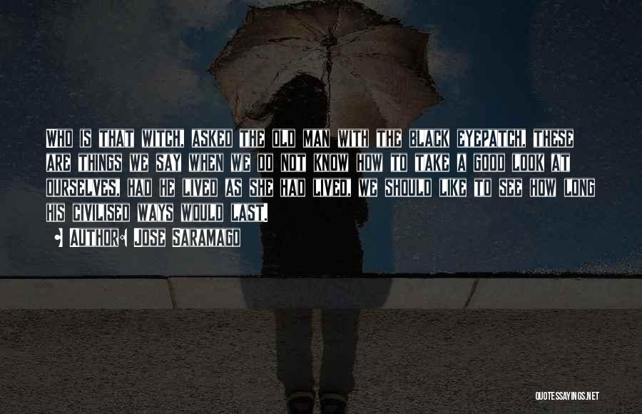 Jose Saramago Quotes: Who Is That Witch, Asked The Old Man With The Black Eyepatch, These Are Things We Say When We Do