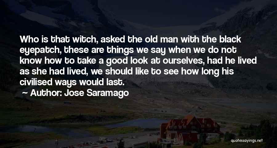 Jose Saramago Quotes: Who Is That Witch, Asked The Old Man With The Black Eyepatch, These Are Things We Say When We Do