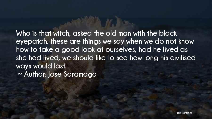 Jose Saramago Quotes: Who Is That Witch, Asked The Old Man With The Black Eyepatch, These Are Things We Say When We Do