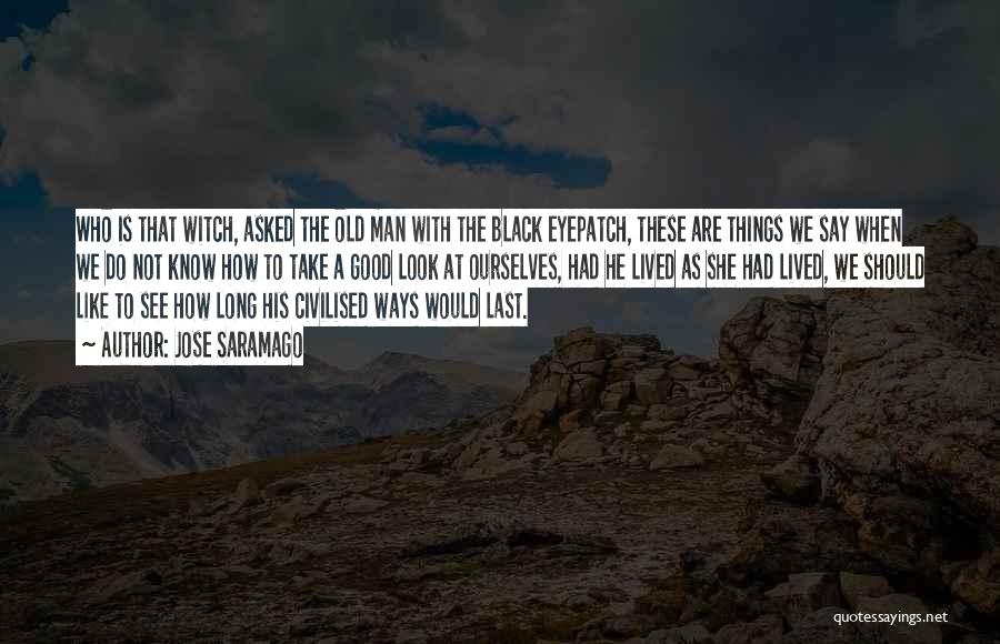 Jose Saramago Quotes: Who Is That Witch, Asked The Old Man With The Black Eyepatch, These Are Things We Say When We Do