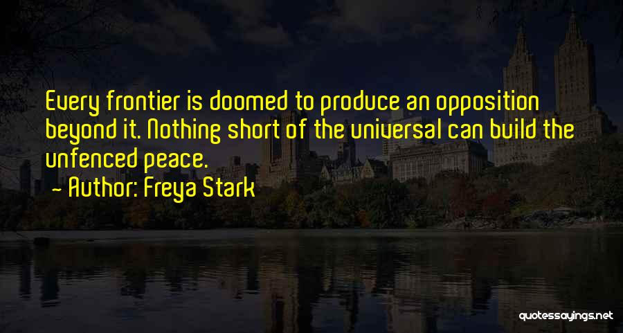 Freya Stark Quotes: Every Frontier Is Doomed To Produce An Opposition Beyond It. Nothing Short Of The Universal Can Build The Unfenced Peace.