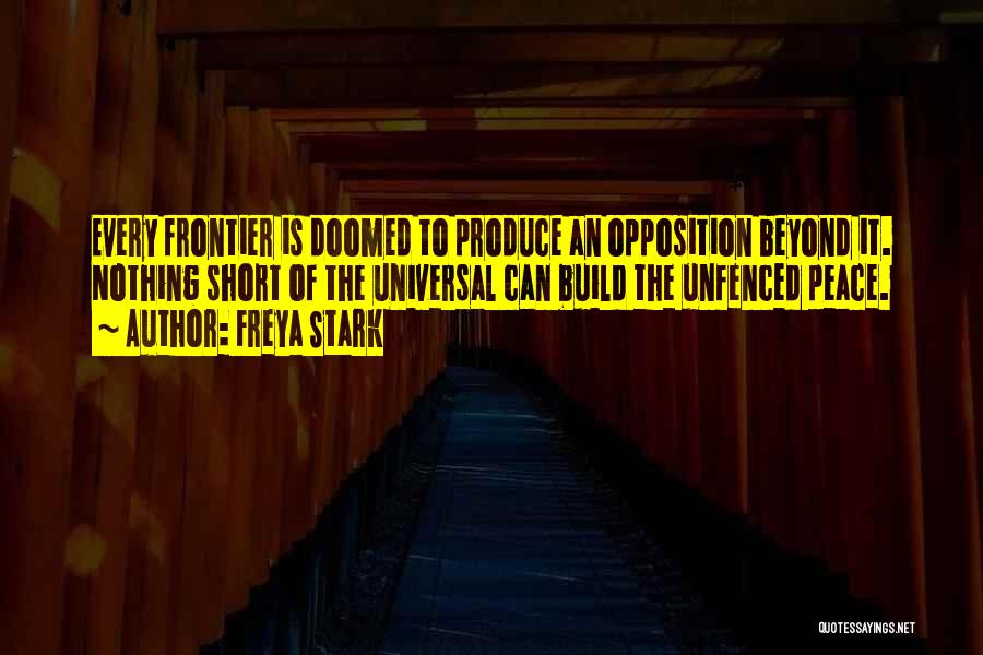 Freya Stark Quotes: Every Frontier Is Doomed To Produce An Opposition Beyond It. Nothing Short Of The Universal Can Build The Unfenced Peace.