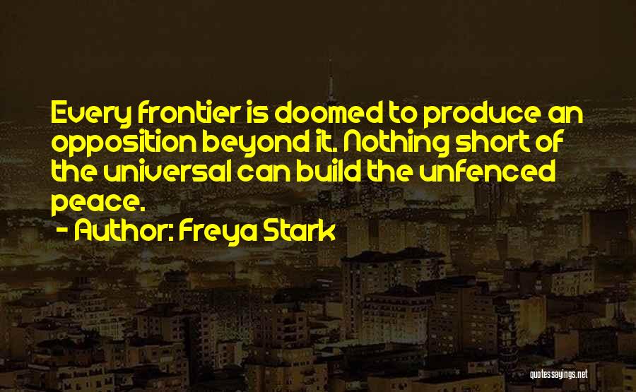 Freya Stark Quotes: Every Frontier Is Doomed To Produce An Opposition Beyond It. Nothing Short Of The Universal Can Build The Unfenced Peace.