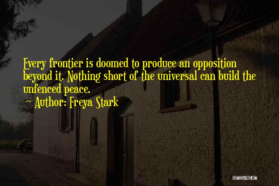 Freya Stark Quotes: Every Frontier Is Doomed To Produce An Opposition Beyond It. Nothing Short Of The Universal Can Build The Unfenced Peace.