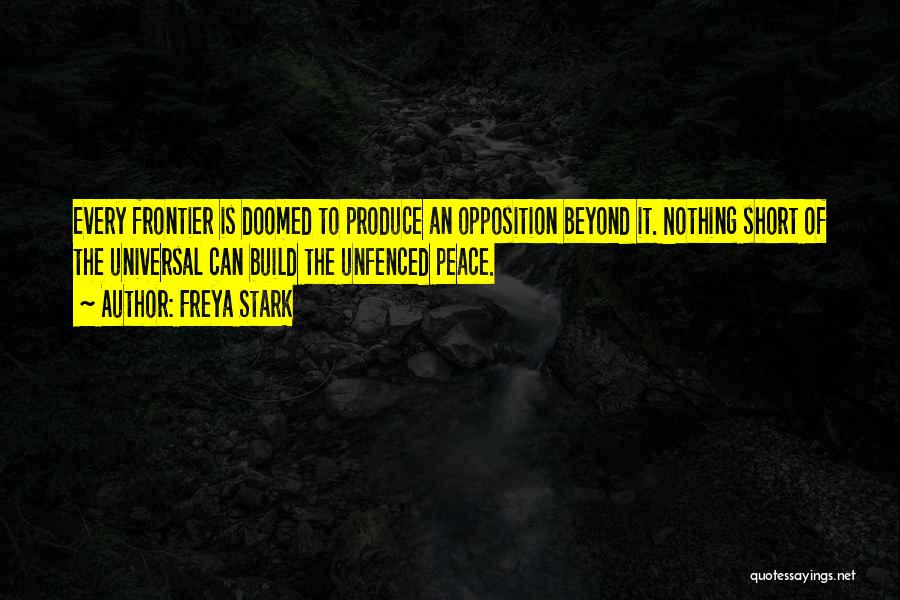 Freya Stark Quotes: Every Frontier Is Doomed To Produce An Opposition Beyond It. Nothing Short Of The Universal Can Build The Unfenced Peace.