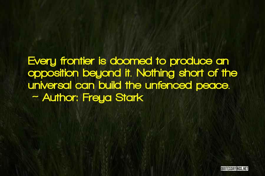 Freya Stark Quotes: Every Frontier Is Doomed To Produce An Opposition Beyond It. Nothing Short Of The Universal Can Build The Unfenced Peace.