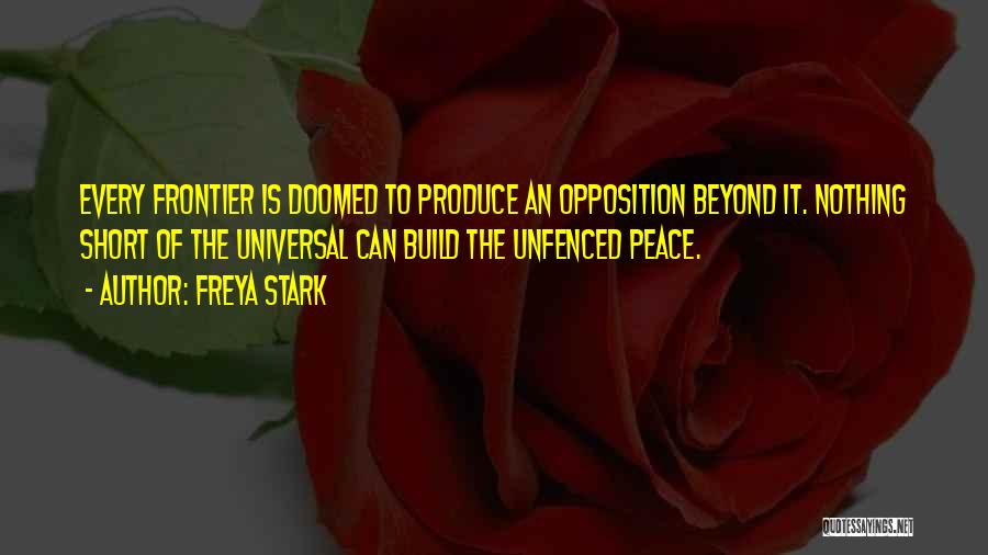 Freya Stark Quotes: Every Frontier Is Doomed To Produce An Opposition Beyond It. Nothing Short Of The Universal Can Build The Unfenced Peace.