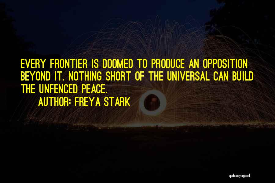 Freya Stark Quotes: Every Frontier Is Doomed To Produce An Opposition Beyond It. Nothing Short Of The Universal Can Build The Unfenced Peace.