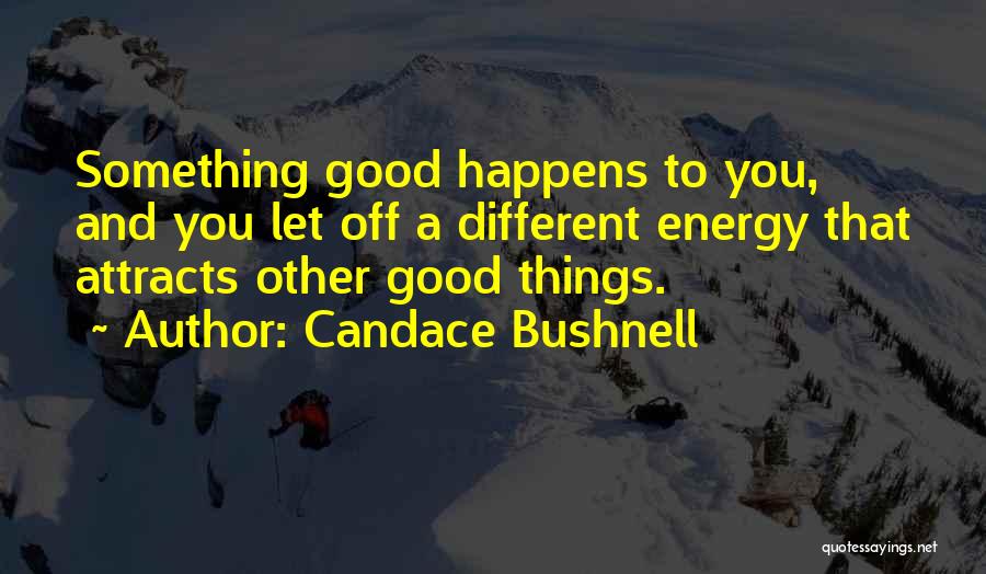 Candace Bushnell Quotes: Something Good Happens To You, And You Let Off A Different Energy That Attracts Other Good Things.