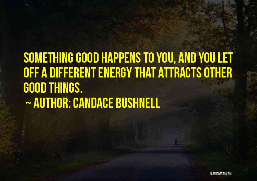 Candace Bushnell Quotes: Something Good Happens To You, And You Let Off A Different Energy That Attracts Other Good Things.