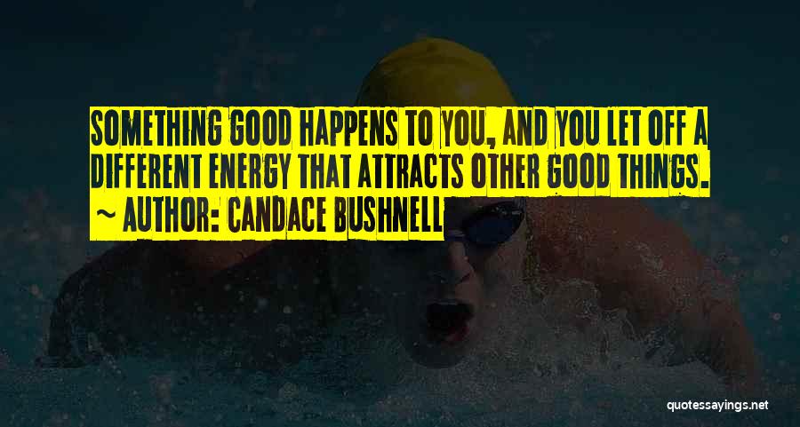 Candace Bushnell Quotes: Something Good Happens To You, And You Let Off A Different Energy That Attracts Other Good Things.